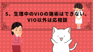 5、生理中のVIOの施術はできない。VIO以外は応相談