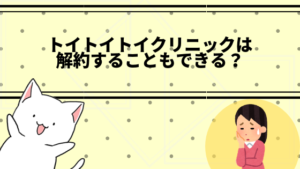 トイトイトイクリニックは解約することもできる？